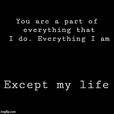 Blank | You are a part of everything that I do. Everything I am; Except my life | image tagged in blank | made w/ Imgflip meme maker