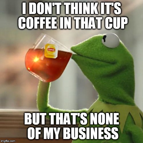 But That's None Of My Business Meme | I DON'T THINK IT'S COFFEE IN THAT CUP BUT THAT'S NONE OF MY BUSINESS | image tagged in memes,but thats none of my business,kermit the frog | made w/ Imgflip meme maker