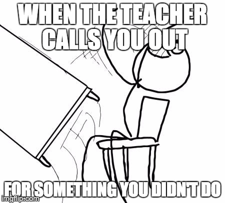 Table Flip Guy Meme | WHEN THE TEACHER CALLS YOU OUT; FOR SOMETHING YOU DIDN'T DO | image tagged in memes,table flip guy | made w/ Imgflip meme maker