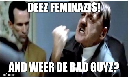 Hitler Grammar Nazi | DEEZ FEMINAZIS! AND WEER DE BAD GUYZ? | image tagged in hitler grammar nazi | made w/ Imgflip meme maker
