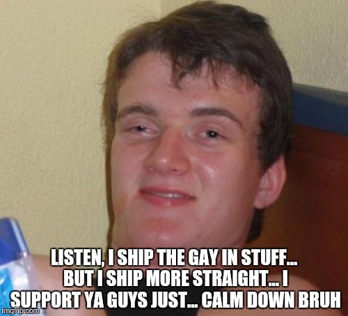 10 Guy Meme | LISTEN, I SHIP THE GAY IN STUFF... BUT I SHIP MORE STRAIGHT... I SUPPORT YA GUYS JUST... CALM DOWN BRUH | image tagged in memes,10 guy | made w/ Imgflip meme maker