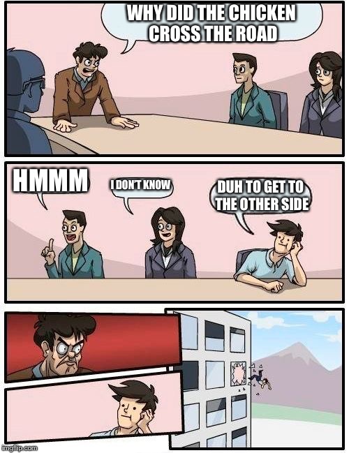 Boardroom Meeting Suggestion | WHY DID THE CHICKEN CROSS THE ROAD; HMMM; I DON’T KNOW; DUH TO GET TO THE OTHER SIDE | image tagged in memes,boardroom meeting suggestion | made w/ Imgflip meme maker