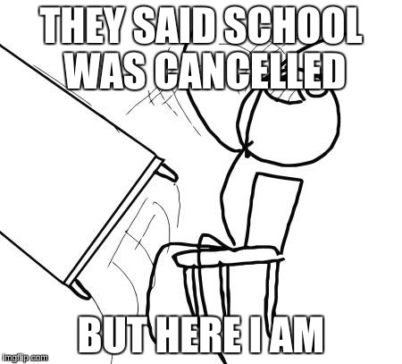 Table Flip Guy Meme | THEY SAID SCHOOL WAS CANCELLED; BUT HERE I AM | image tagged in memes,table flip guy | made w/ Imgflip meme maker