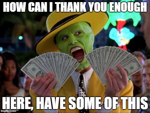 Thank you, thank you, thank you! | HOW CAN I THANK YOU ENOUGH; HERE, HAVE SOME OF THIS | image tagged in thank you | made w/ Imgflip meme maker