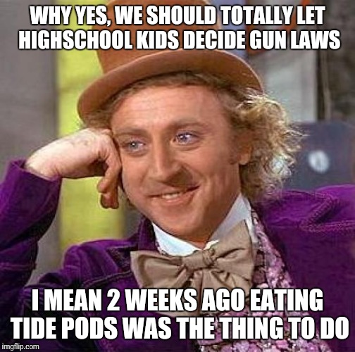Creepy Condescending Wonka Meme | WHY YES, WE SHOULD TOTALLY LET HIGHSCHOOL KIDS DECIDE GUN LAWS; I MEAN 2 WEEKS AGO EATING TIDE PODS WAS THE THING TO DO | image tagged in memes,creepy condescending wonka | made w/ Imgflip meme maker