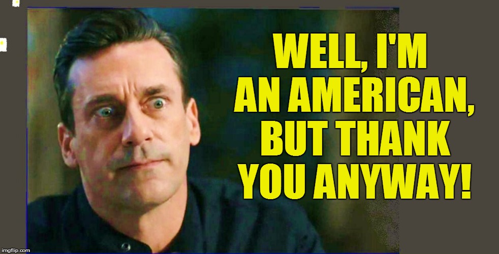 WELL, I'M AN AMERICAN, BUT THANK YOU ANYWAY! | made w/ Imgflip meme maker