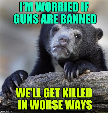 Confession Bear Meme | I'M WORRIED IF GUNS ARE BANNED WE'LL GET KILLED IN WORSE WAYS | image tagged in memes,confession bear | made w/ Imgflip meme maker