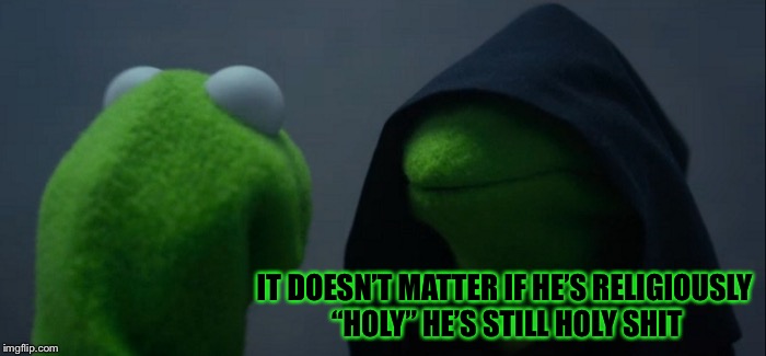 Evil Kermit Meme | IT DOESN’T MATTER IF HE’S RELIGIOUSLY “HOLY” HE’S STILL HOLY SHIT | image tagged in memes,evil kermit | made w/ Imgflip meme maker