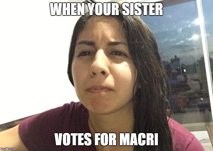 Angry Negra | WHEN YOUR SISTER; VOTES FOR MACRI | image tagged in rocio,elections,argentina,macri,buddhism,girlfriend | made w/ Imgflip meme maker