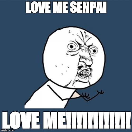 Y U No Meme | LOVE ME SENPAI; LOVE ME!!!!!!!!!!!! | image tagged in memes,y u no | made w/ Imgflip meme maker