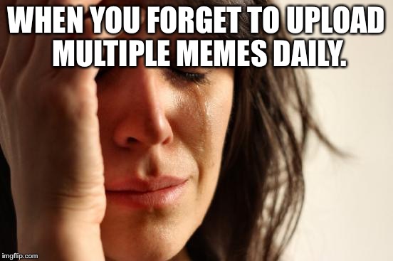 First World Problems | WHEN YOU FORGET TO UPLOAD MULTIPLE MEMES DAILY. | image tagged in memes,first world problems | made w/ Imgflip meme maker