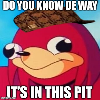 Ugandan Knuckles | DO YOU KNOW DE WAY; IT’S IN THIS PIT | image tagged in ugandan knuckles,scumbag | made w/ Imgflip meme maker