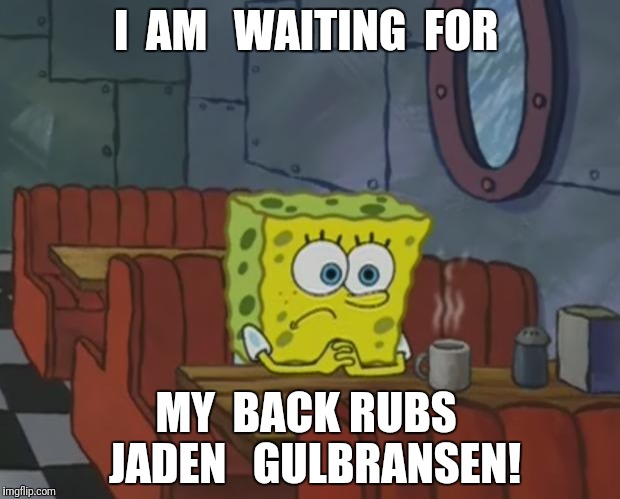 Spongebob Waiting | I  AM   WAITING  FOR; MY  BACK RUBS  JADEN   GULBRANSEN! | image tagged in spongebob waiting | made w/ Imgflip meme maker