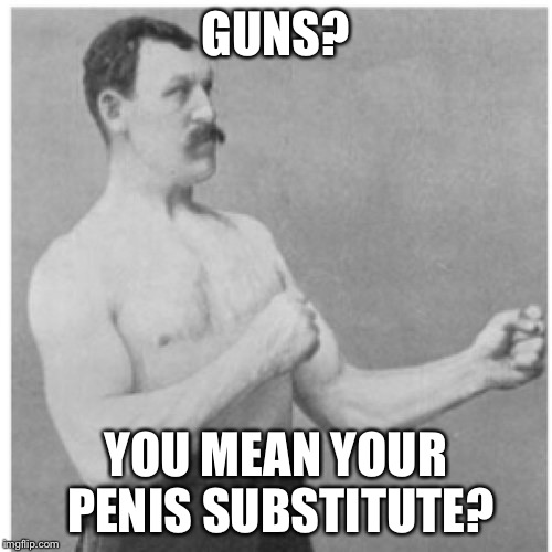 Overly Manly Man Meme | GUNS? YOU MEAN YOUR PENIS SUBSTITUTE? | image tagged in memes,overly manly man | made w/ Imgflip meme maker