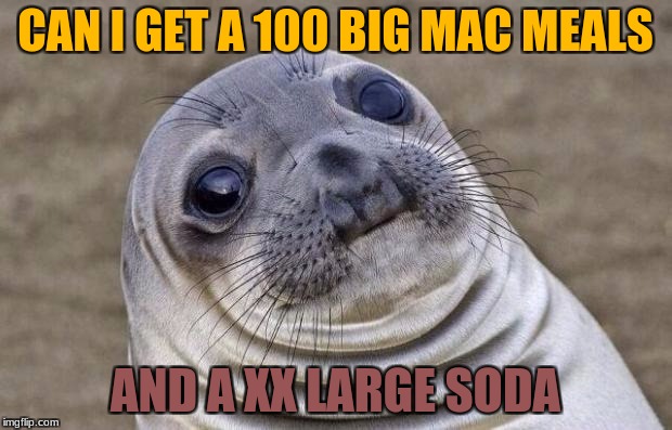 Awkward Moment Sealion Meme | CAN I GET A 100 BIG MAC MEALS; AND A XX LARGE SODA | image tagged in memes,awkward moment sealion | made w/ Imgflip meme maker