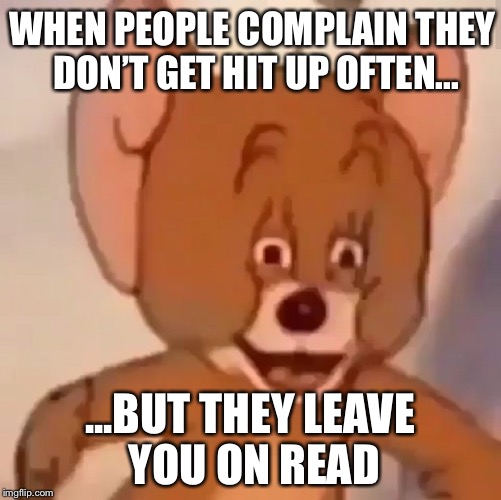 WHEN PEOPLE COMPLAIN THEY DON’T GET HIT UP OFTEN... ...BUT THEY LEAVE YOU ON READ | image tagged in memes,tom and jerry,jerry | made w/ Imgflip meme maker