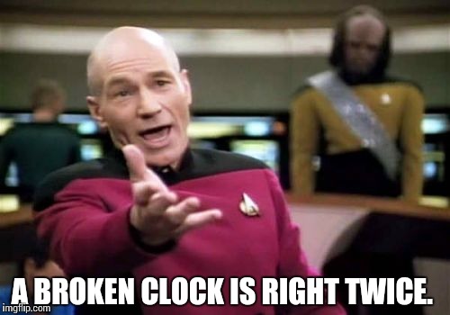 Picard Wtf Meme | A BROKEN CLOCK IS RIGHT TWICE. | image tagged in memes,picard wtf | made w/ Imgflip meme maker