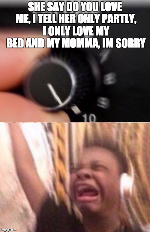 Turn up the volume | SHE SAY DO YOU LOVE ME, I TELL HER ONLY PARTLY, I ONLY LOVE MY BED AND MY MOMMA, IM SORRY | image tagged in turn up the volume | made w/ Imgflip meme maker