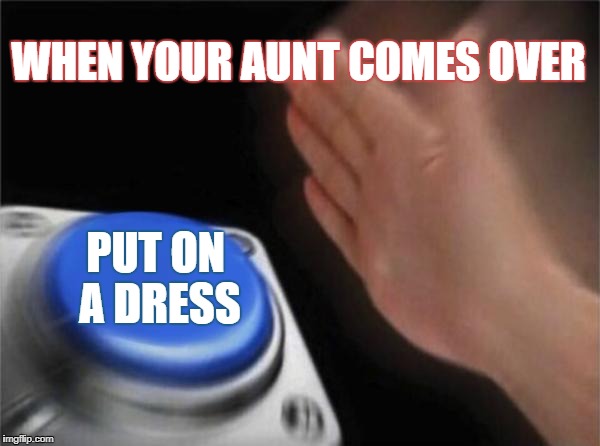 Blank Nut Button | WHEN YOUR AUNT COMES OVER; PUT ON A DRESS | image tagged in memes,blank nut button | made w/ Imgflip meme maker