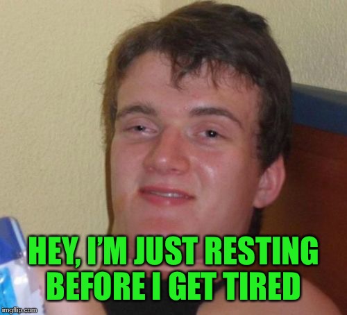 10 Guy Meme | HEY, I’M JUST RESTING BEFORE I GET TIRED | image tagged in memes,10 guy | made w/ Imgflip meme maker