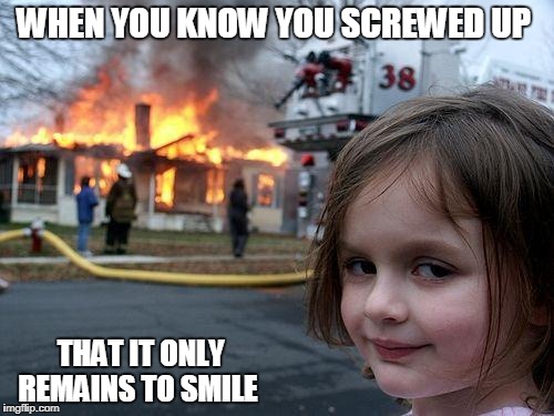 Disaster Girl | WHEN YOU KNOW YOU SCREWED UP; THAT IT ONLY REMAINS TO SMILE | image tagged in memes,disaster girl | made w/ Imgflip meme maker
