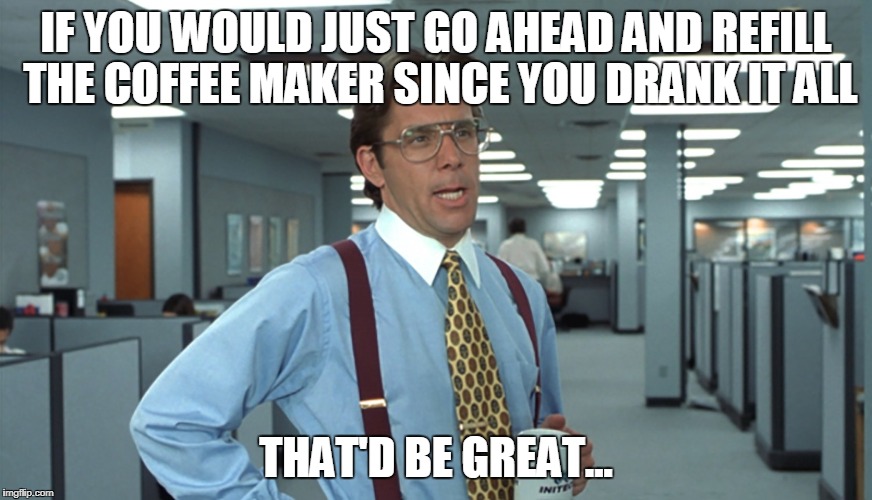 Office Space Bill Lumbergh | IF YOU WOULD JUST GO AHEAD AND REFILL THE COFFEE MAKER SINCE YOU DRANK IT ALL; THAT'D BE GREAT... | image tagged in office space bill lumbergh | made w/ Imgflip meme maker