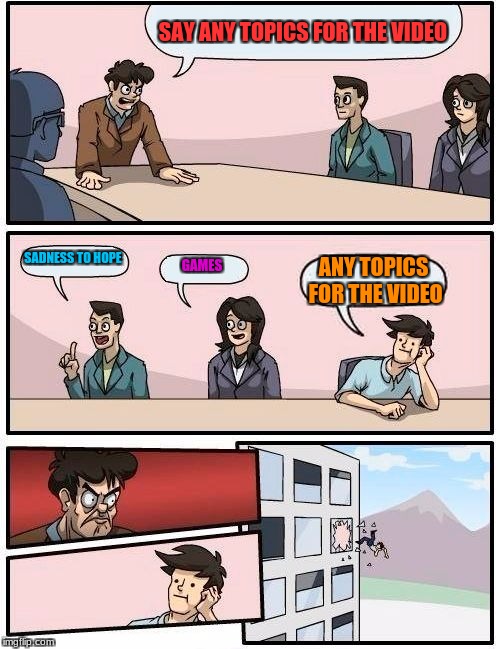 Boardroom Meeting Suggestion Meme | SAY ANY TOPICS FOR THE VIDEO; SADNESS TO HOPE; GAMES; ANY TOPICS FOR THE VIDEO | image tagged in memes,boardroom meeting suggestion,job,dumb | made w/ Imgflip meme maker