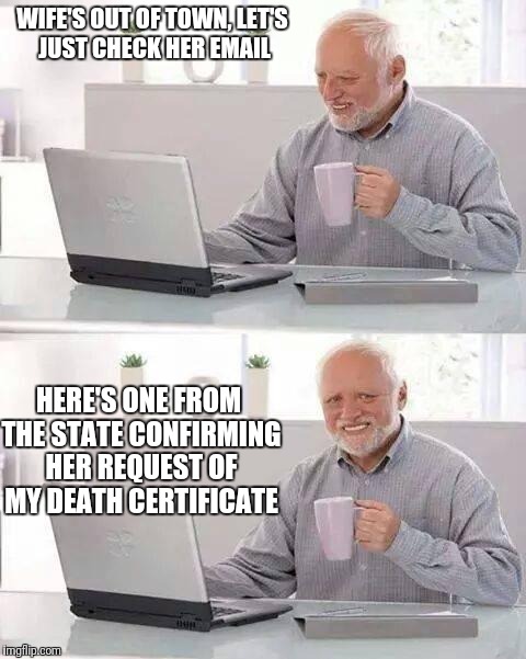 Hide the Pain Harold | WIFE'S OUT OF TOWN, LET'S JUST CHECK HER EMAIL; HERE'S ONE FROM THE STATE CONFIRMING HER REQUEST OF MY DEATH CERTIFICATE | image tagged in memes,hide the pain harold | made w/ Imgflip meme maker