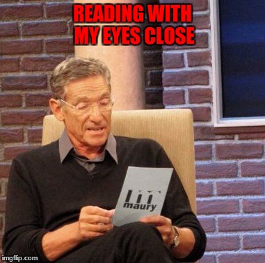 Maury Lie Detector | READING WITH MY EYES CLOSE | image tagged in memes,maury lie detector | made w/ Imgflip meme maker