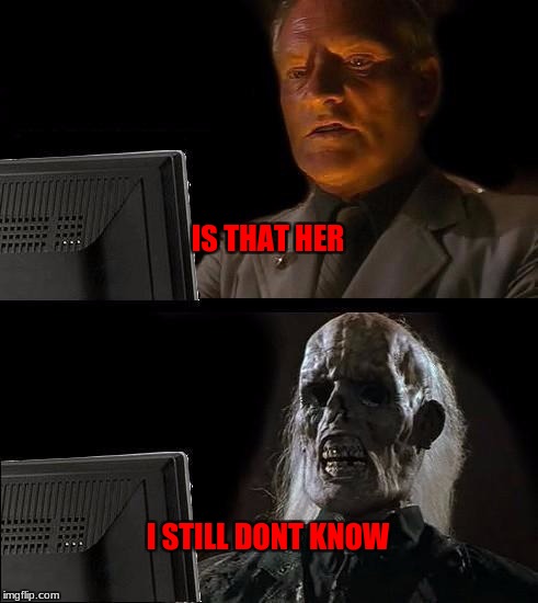 I'll Just Wait Here Meme | IS THAT HER; I STILL DONT KNOW | image tagged in memes,ill just wait here | made w/ Imgflip meme maker