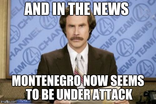 Ron Burgundy Meme | AND IN THE NEWS; MONTENEGRO NOW SEEMS TO BE UNDER ATTACK | image tagged in memes,ron burgundy | made w/ Imgflip meme maker