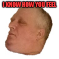 I KNOW HOW YOU FEEL | made w/ Imgflip meme maker