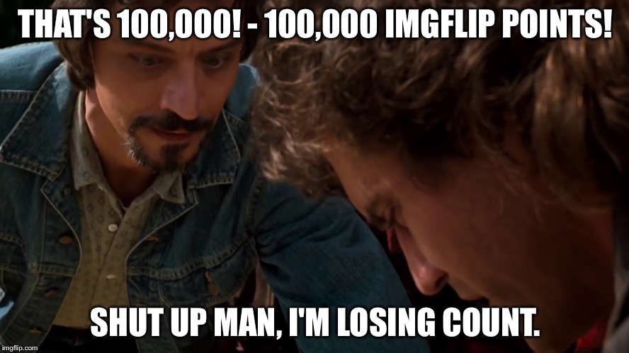 100,000 points! Thanks everyone! | THAT'S 100,000! - 100,000 IMGFLIP POINTS! SHUT UP MAN, I'M LOSING COUNT. | image tagged in funny,memes,mxm,100 000 | made w/ Imgflip meme maker