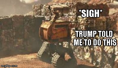 wall-e building a wall | *SIGH*; TRUMP TOLD ME TO DO THIS | image tagged in wall-e building a wall | made w/ Imgflip meme maker