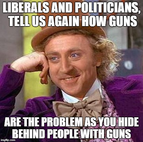 Creepy Condescending Wonka Meme | LIBERALS AND POLITICIANS, TELL US AGAIN HOW GUNS; ARE THE PROBLEM AS YOU HIDE BEHIND PEOPLE WITH GUNS | image tagged in memes,creepy condescending wonka | made w/ Imgflip meme maker