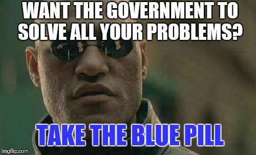 What if I told you there's a better way?  | WANT THE GOVERNMENT TO SOLVE ALL YOUR PROBLEMS? TAKE THE BLUE PILL | image tagged in memes,matrix morpheus | made w/ Imgflip meme maker