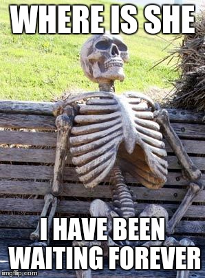 Waiting Skeleton | WHERE IS SHE; I HAVE BEEN WAITING FOREVER | image tagged in memes,waiting skeleton | made w/ Imgflip meme maker