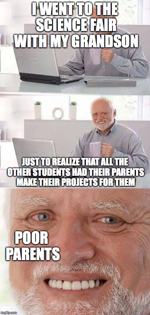 empathy harold | I WENT TO THE SCIENCE FAIR WITH MY GRANDSON; JUST TO REALIZE THAT ALL THE OTHER STUDENTS HAD THEIR PARENTS MAKE THEIR PROJECTS FOR THEM; POOR PARENTS | image tagged in hide the pain harold | made w/ Imgflip meme maker