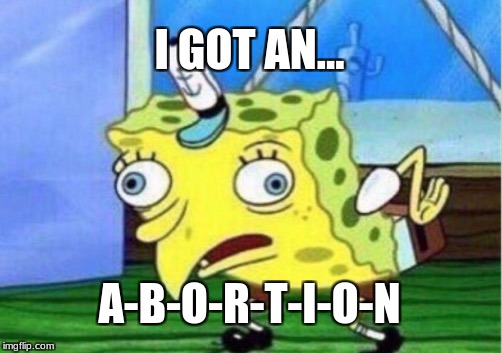 Mocking Spongebob | I GOT AN... A-B-O-R-T-I-O-N | image tagged in memes,mocking spongebob | made w/ Imgflip meme maker