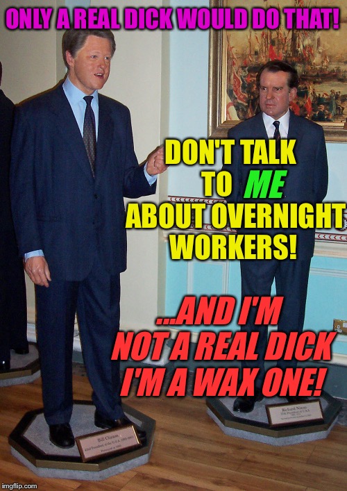 ONLY A REAL DICK WOULD DO THAT! DON'T TALK TO        ABOUT OVERNIGHT WORKERS! ME ...AND I'M NOT A REAL DICK I'M A WAX ONE! | made w/ Imgflip meme maker