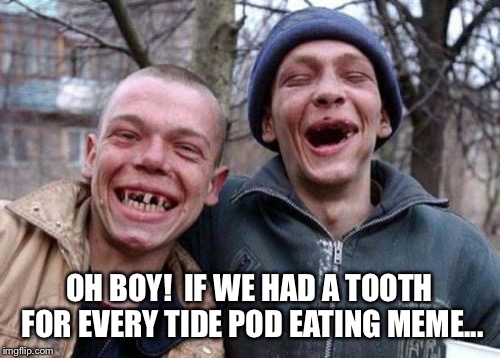 Ugly Twins Meme | OH BOY!  IF WE HAD A TOOTH FOR EVERY TIDE POD EATING MEME... | image tagged in memes,ugly twins,tide pod | made w/ Imgflip meme maker