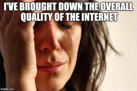 First World Problems Meme | I'VE BROUGHT DOWN THE OVERALL QUALITY OF THE INTERNET | image tagged in memes,first world problems | made w/ Imgflip meme maker