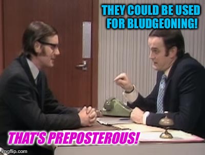 THAT'S PREPOSTEROUS! THEY COULD BE USED FOR BLUDGEONING! | made w/ Imgflip meme maker