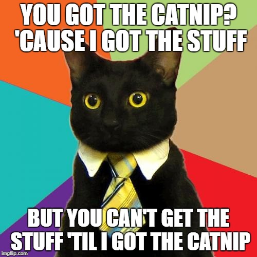 Business Cat Meme | YOU GOT THE CATNIP? 'CAUSE I GOT THE STUFF; BUT YOU CAN'T GET THE STUFF 'TIL I GOT THE CATNIP | image tagged in memes,business cat | made w/ Imgflip meme maker