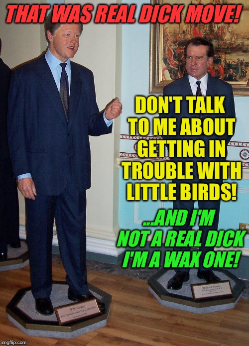 THAT WAS REAL DICK MOVE! DON'T TALK TO ME ABOUT GETTING IN TROUBLE WITH LITTLE BIRDS! ...AND I'M NOT A REAL DICK I'M A WAX ONE! | made w/ Imgflip meme maker