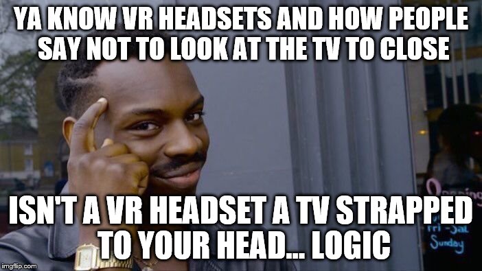 Roll Safe Think About It | YA KNOW VR HEADSETS AND HOW PEOPLE SAY NOT TO LOOK AT THE TV TO CLOSE; ISN'T A VR HEADSET A TV STRAPPED TO YOUR HEAD... LOGIC | image tagged in memes,roll safe think about it | made w/ Imgflip meme maker