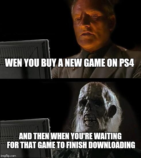 I'll Just Wait Here Meme | WEN YOU BUY A NEW GAME ON PS4; AND THEN WHEN YOU'RE WAITING FOR THAT GAME TO FINISH DOWNLOADING | image tagged in memes,ill just wait here | made w/ Imgflip meme maker