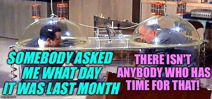 SOMEBODY ASKED ME WHAT DAY IT WAS LAST MONTH THERE ISN'T ANYBODY WHO HAS TIME FOR THAT! | made w/ Imgflip meme maker