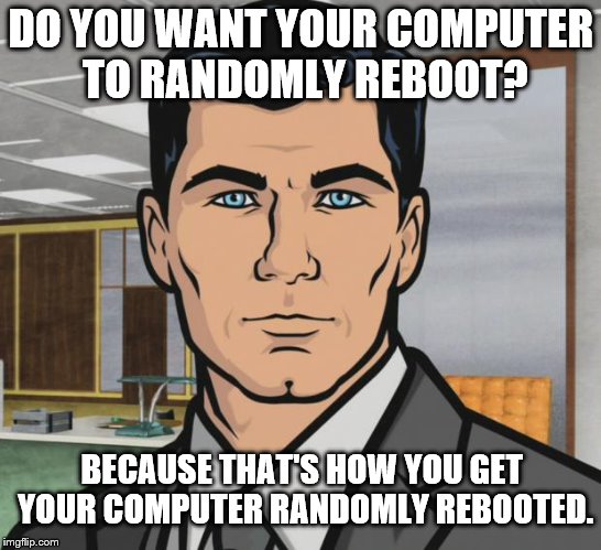 DO YOU WANT YOUR COMPUTER TO RANDOMLY REBOOT? BECAUSE THAT'S HOW YOU GET YOUR COMPUTER RANDOMLY REBOOTED. | made w/ Imgflip meme maker
