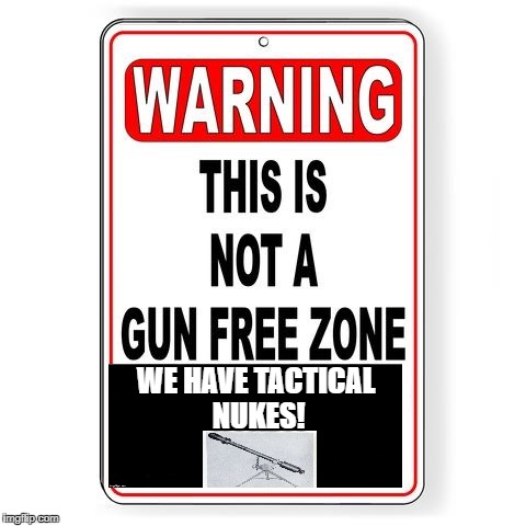 The Sign That May Save Every School From Mass Killings! NOT! But I'm sure the nra gop trump republicans will give it a shot! | WE HAVE TACTICAL NUKES! | image tagged in tactical nukes,gun control,gun laws,gun reform,gun free zone with tactical nukes,stoneman douglas shooting | made w/ Imgflip meme maker